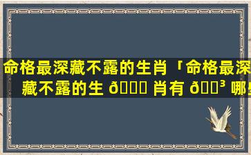 命格最深藏不露的生肖「命格最深藏不露的生 🍀 肖有 🌳 哪些」